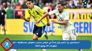 إسماعيل بن ناصر يثير جدلاً في ميلان بسبب غموض مستقبله – آخر تطورات 29 يوليو 2025